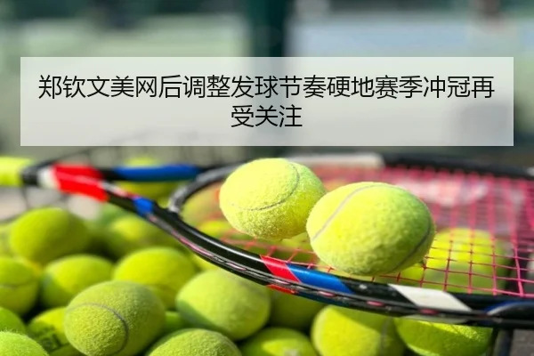 郑钦文美网后调整发球节奏硬地赛季冲冠再受关注